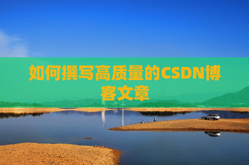 如何撰写高质量的CSDN博客文章 如何撰写高质量的CSDN博客文章